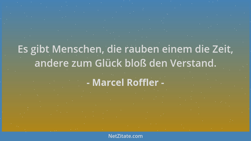 Marcel Roffler - Es gibt Menschen, die rauben einem die Zeit, andere zum Glück bloß den Verstand....