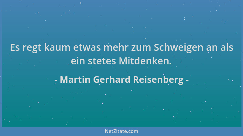 Martin Gerhard Reisenberg - Es regt kaum etwas mehr zum Schweigen an als ein stetes Mitdenken....