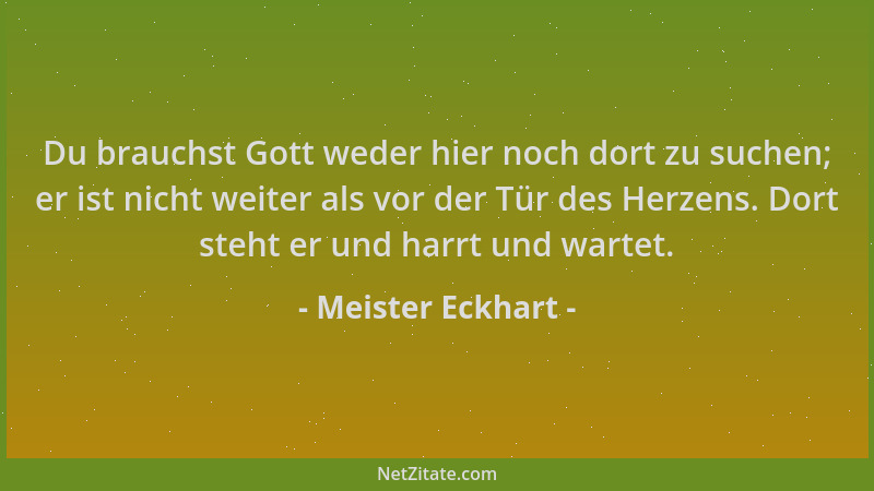 Meister Eckhart - Du brauchst Gott weder hier noch dort zu suchen; er ist nicht weiter als vor der Tür des Herzens. Dort st...