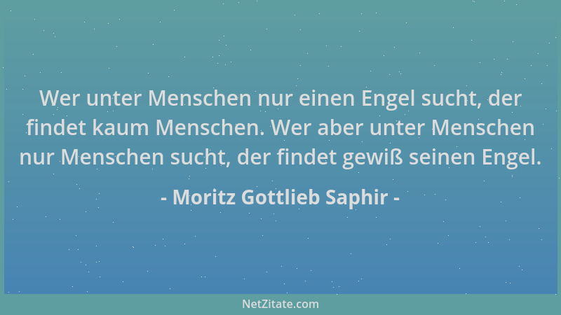 Moritz Gottlieb Saphir - Wer unter Menschen nur einen Engel sucht, der findet kaum Menschen. Wer aber unter Menschen nur Me...