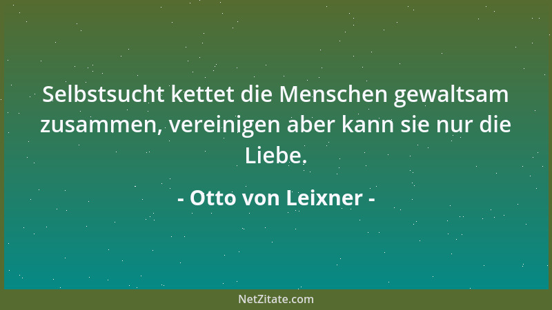Otto von Leixner - Selbstsucht kettet die Menschen gewaltsam zusammen, vereinigen aber kann sie nur die Liebe....