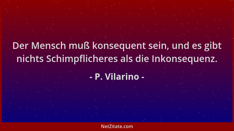P. Vilarino - Der Mensch muß konsequent sein, und es gibt nichts Schimpflicheres als die Inkonsequenz....