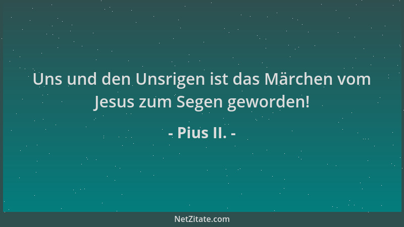 Pius II. - Uns und den Unsrigen ist das Märchen vom Jesus zum Segen geworden!...