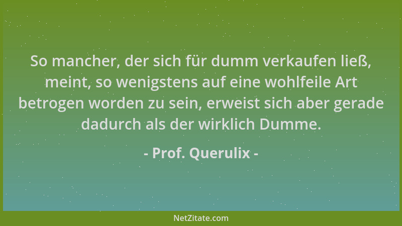 Prof. Querulix - So mancher, der sich für dumm verkaufen ließ, meint, so wenigstens auf eine wohlfeile Art betrogen worden...
