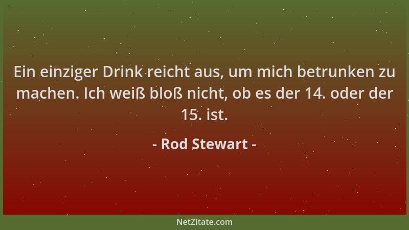 Rod Stewart - Ein einziger Drink reicht aus, um mich betrunken zu machen. Ich weiß bloß nicht, ob es der 14. oder der 15. i...