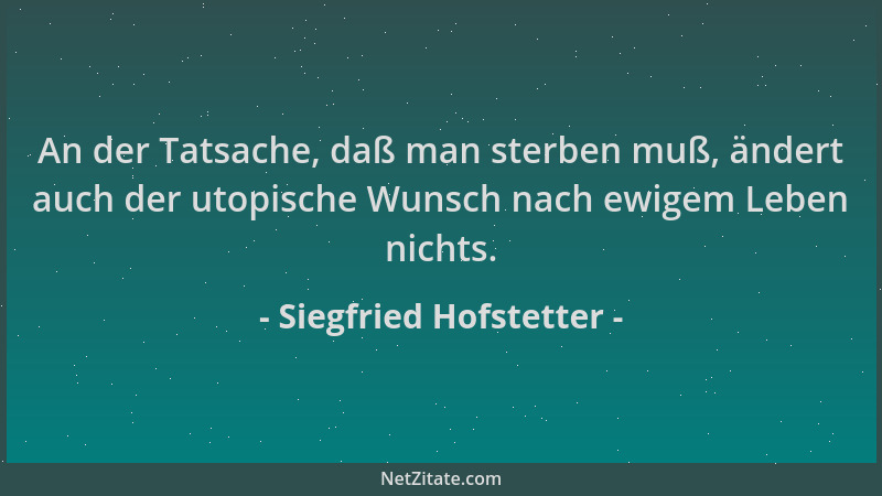 Siegfried Hofstetter - An der Tatsache, daß man sterben muß, ändert auch der utopische Wunsch nach ewigem Leben nichts....