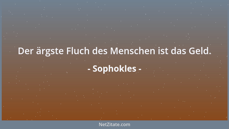 Sophokles - Der ärgste Fluch des Menschen ist das Geld....