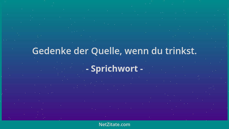 Sprichwort - Gedenke der Quelle, wenn du trinkst....