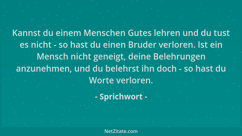 Sprichwort - Kannst du einem Menschen Gutes lehren und du tust es nicht - so hast du einen Bruder verloren. Ist ein Mensch...