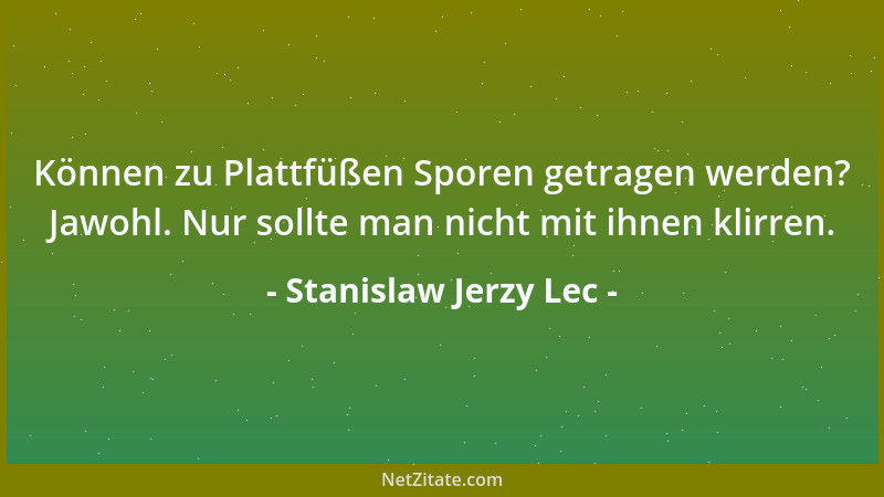 Stanislaw Jerzy Lec - Können zu Plattfüßen Sporen getragen werden? Jawohl. Nur sollte man nicht mit ihnen klirren....