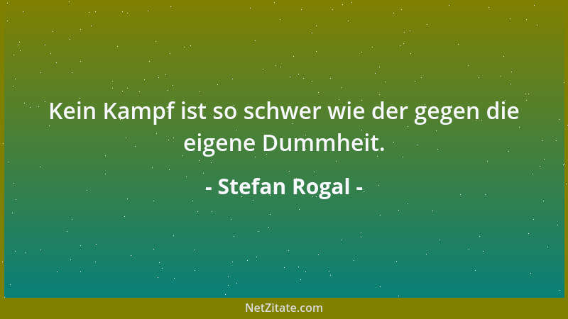 Stefan Rogal - Kein Kampf ist so schwer wie der gegen die eigene Dummheit....