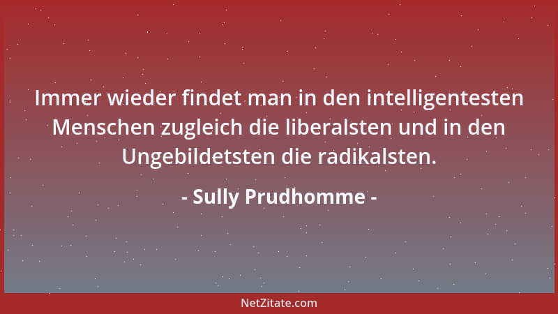 Sully Prudhomme - Immer wieder findet man in den intelligentesten Menschen zugleich die liberalsten und in den Ungebildetst...