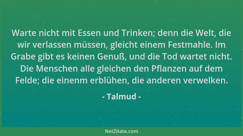 Talmud - Warte nicht mit Essen und Trinken; denn die Welt, die wir verlassen müssen, gleicht einem Festmahle. Im Grabe gibt...