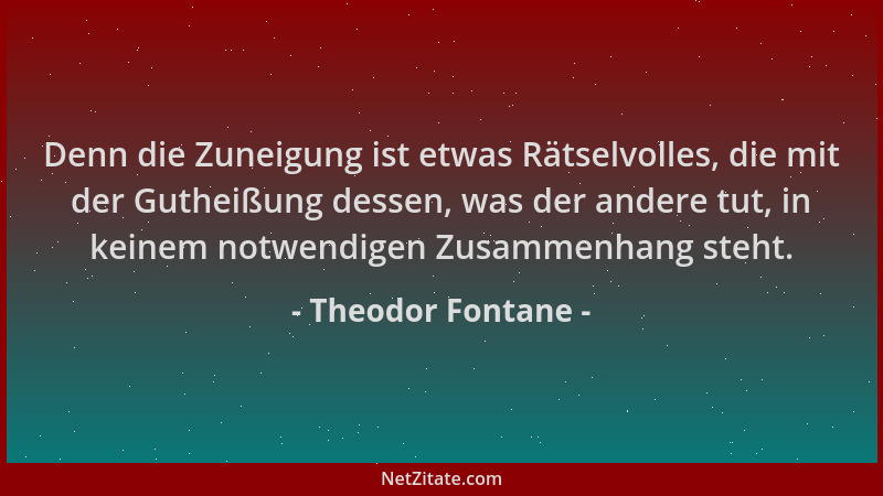 Theodor Fontane - Denn die Zuneigung ist etwas Rätselvolles, die mit der Gutheißung dessen, was der andere tut, in keinem n...