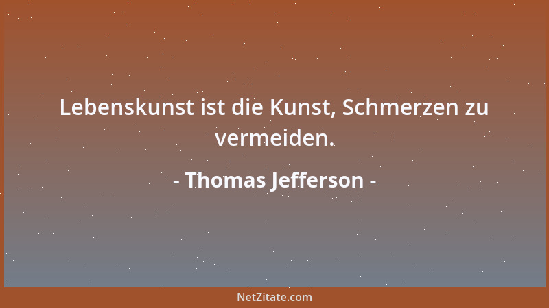 Thomas Jefferson - Lebenskunst ist die Kunst, Schmerzen zu vermeiden....