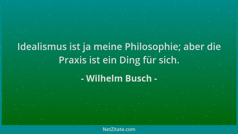 Wilhelm Busch - Idealismus ist ja meine Philosophie; aber die Praxis ist ein Ding für sich....