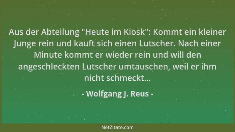 Wolfgang J. Reus - Aus der Abteilung  "Heute im Kiosk ": Kommt ein kleiner Junge rein und kauft sich einen Lutscher. Nach ein...