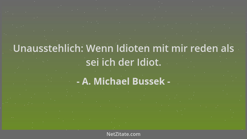 A. Michael Bussek - Unausstehlich: Wenn Idioten mit mir reden als sei ich der Idiot....