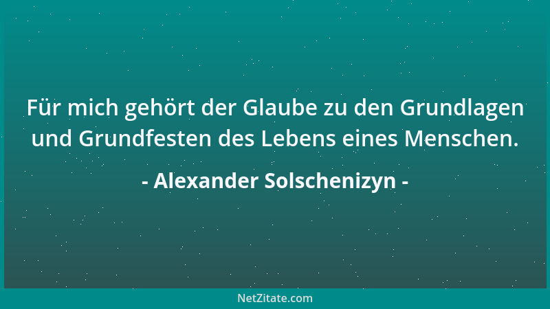 Alexander Solschenizyn - Für mich gehört der Glaube zu den Grundlagen und Grundfesten des Lebens eines Menschen....