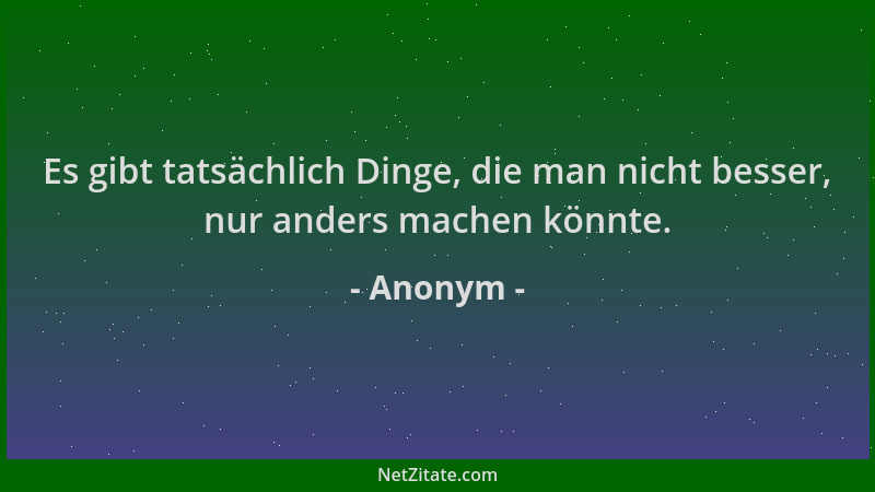 Anonym - Es gibt tatsächlich Dinge, die man nicht besser, nur anders machen könnte....