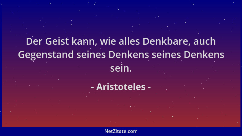 Aristoteles - Der Geist kann, wie alles Denkbare, auch Gegenstand seines Denkens seines Denkens sein....