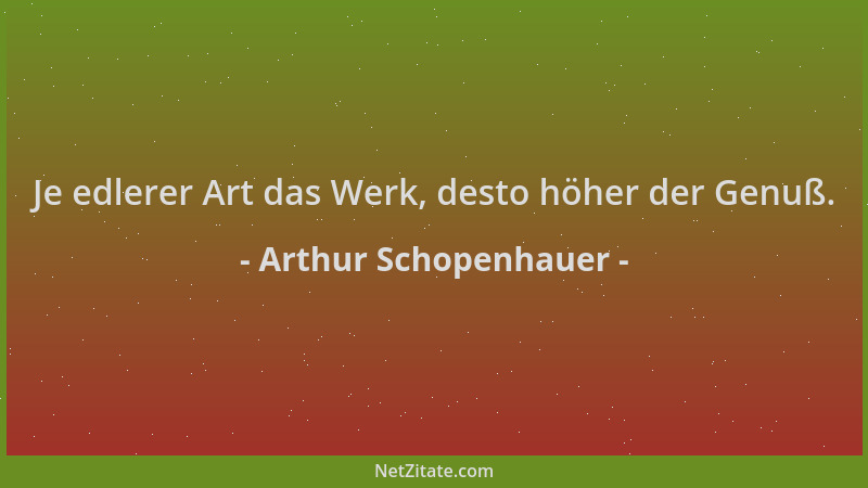 Arthur Schopenhauer - Je edlerer Art das Werk, desto höher der Genuß....