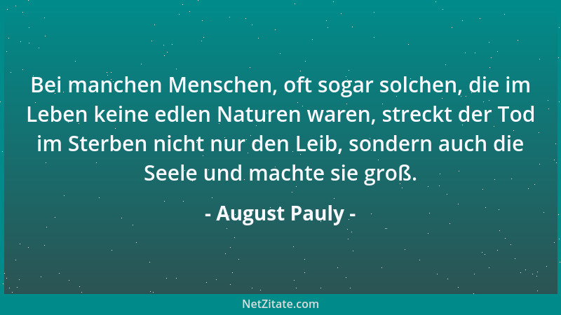 August Pauly - Bei manchen Menschen, oft sogar solchen, die im Leben keine edlen Naturen waren, streckt der Tod im Sterben...