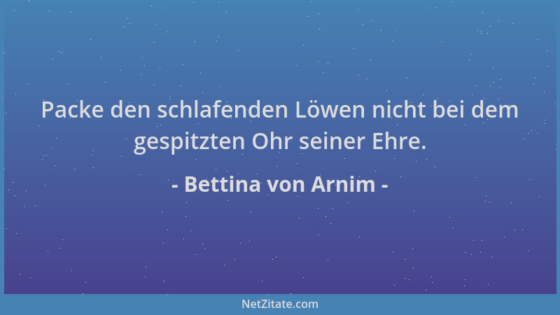 Bettina von Arnim - Packe den schlafenden Löwen nicht bei dem gespitzten Ohr seiner Ehre....