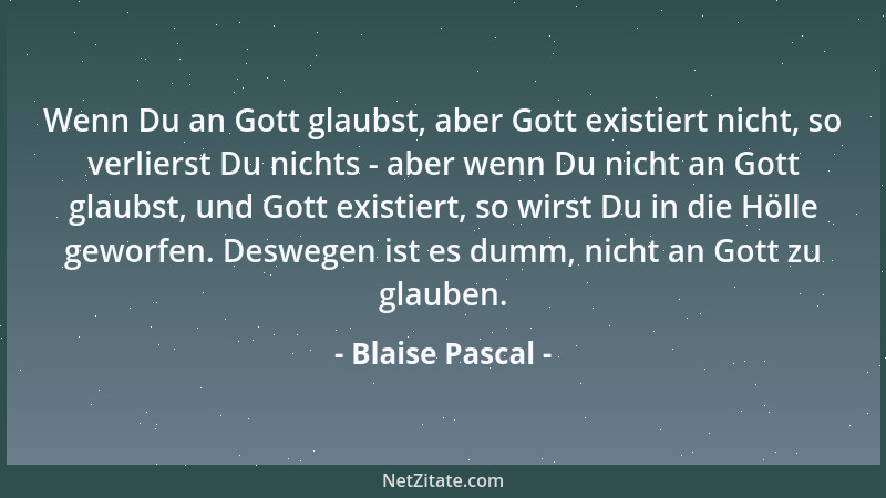 Blaise Pascal - Wenn Du an Gott glaubst, aber Gott existiert nicht, so verlierst Du nichts - aber wenn Du nicht an Gott gla...