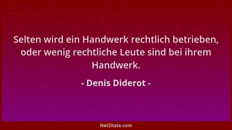 Denis Diderot - Selten wird ein Handwerk rechtlich betrieben, oder wenig rechtliche Leute sind bei ihrem Handwerk....