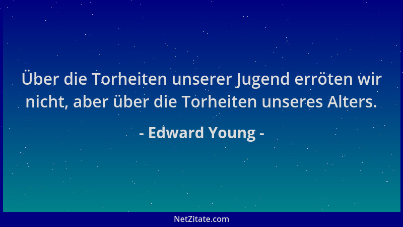 Edward Young - Über die Torheiten unserer Jugend erröten wir nicht, aber über die Torheiten unseres Alters....