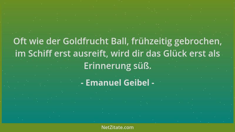 Emanuel Geibel - Oft wie der Goldfrucht Ball, frühzeitig gebrochen, im Schiff erst ausreift, wird dir das Glück erst als Er...