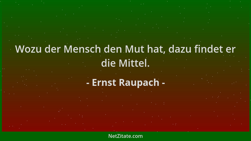 Ernst Raupach - Wozu der Mensch den Mut hat, dazu findet er die Mittel....