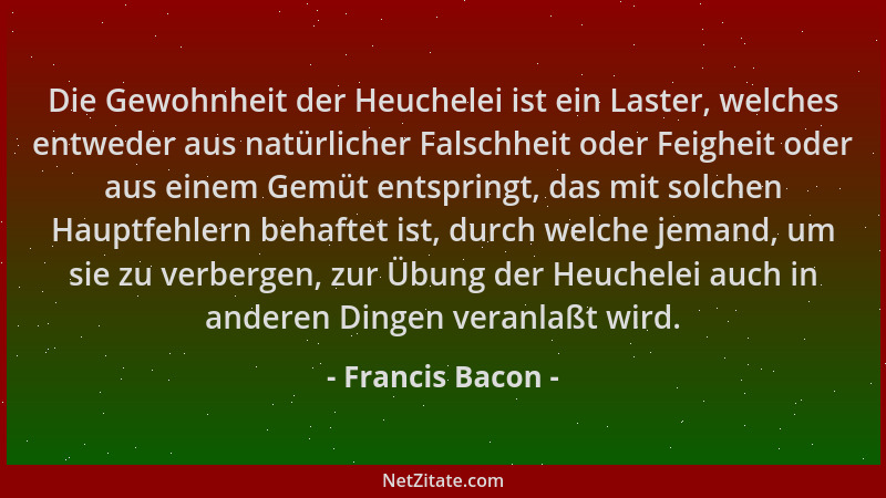 Francis Bacon - Die Gewohnheit der Heuchelei ist ein Laster, welches entweder aus natürlicher Falschheit oder Feigheit oder...