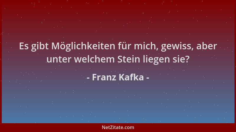 Franz Kafka - Es gibt Möglichkeiten für mich, gewiss, aber unter welchem Stein liegen sie?...