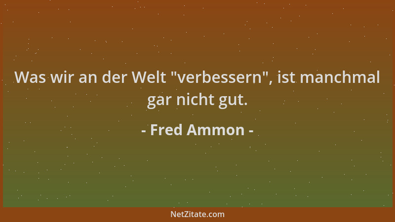 Fred Ammon - Was wir an der Welt  "verbessern ", ist manchmal gar nicht gut....