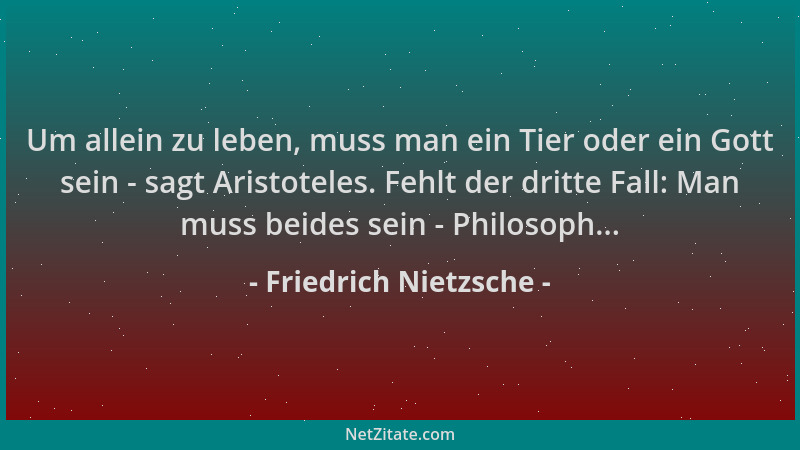 Friedrich Nietzsche - Um allein zu leben, muss man ein Tier oder ein Gott sein - sagt Aristoteles. Fehlt der dritte Fall: M...