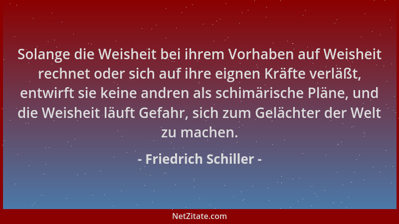 Friedrich Schiller - Solange die Weisheit bei ihrem Vorhaben auf Weisheit rechnet oder sich auf ihre eignen Kräfte verläßt,...