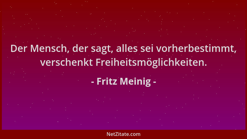 Fritz Meinig - Der Mensch, der sagt, alles sei vorherbestimmt, verschenkt Freiheitsmöglichkeiten....