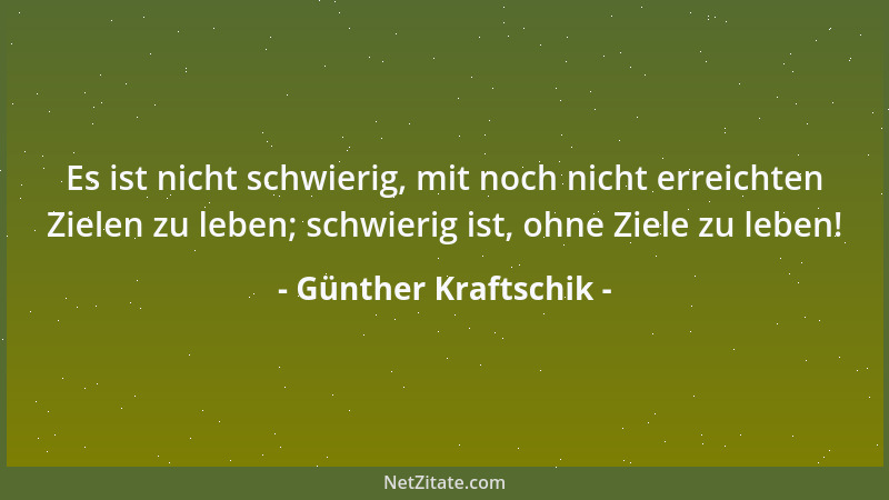 Günther Kraftschik - Es ist nicht schwierig, mit noch nicht erreichten Zielen zu leben; schwierig ist, ohne Ziele zu leben!...