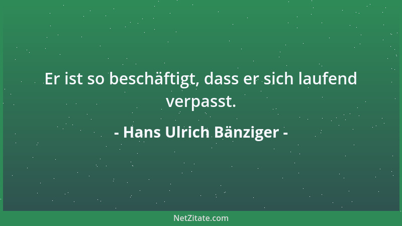 Hans Ulrich Bänziger - Er ist so beschäftigt, dass er sich laufend verpasst....