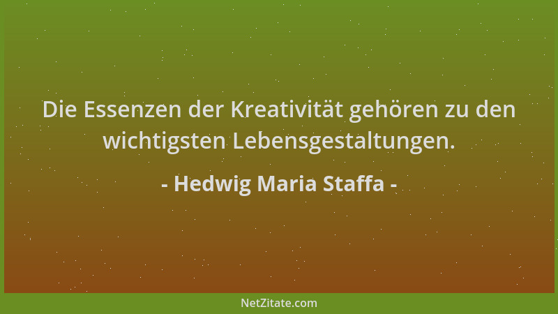Hedwig Maria Staffa - Die Essenzen der Kreativität gehören zu den wichtigsten Lebensgestaltungen....