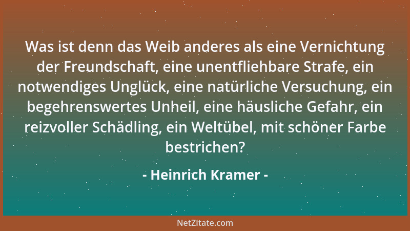 Heinrich Kramer - Was ist denn das Weib anderes als eine Vernichtung der Freundschaft, eine unentfliehbare Strafe, ein notw...