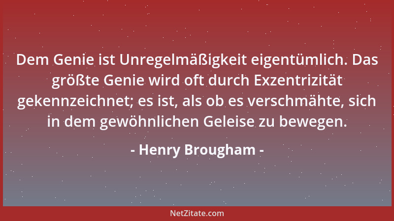 Henry Brougham - Dem Genie ist Unregelmäßigkeit eigentümlich. Das größte Genie wird oft durch Exzentrizität gekennzeichnet;...