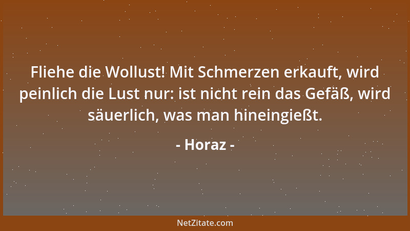 Horaz - Fliehe die Wollust! Mit Schmerzen erkauft, wird peinlich die Lust nur: ist nicht rein das Gefäß, wird säuerlich, wa...