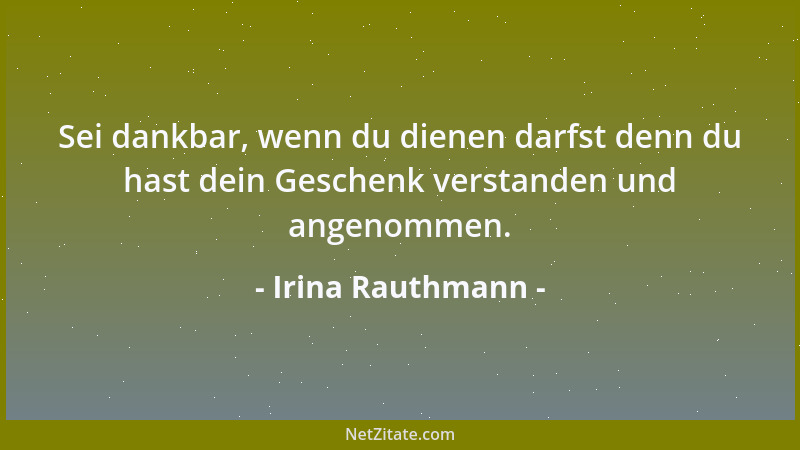 Irina Rauthmann - Sei dankbar, wenn du dienen darfst denn du hast dein Geschenk verstanden und angenommen....