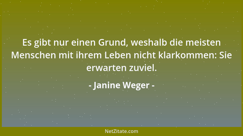 Janine Weger - Es gibt nur einen Grund, weshalb die meisten Menschen mit ihrem Leben nicht klarkommen: Sie erwarten zuviel....