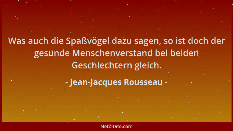 Jean-Jacques Rousseau - Was auch die Spaßvögel dazu sagen, so ist doch der gesunde Menschenverstand bei beiden Geschlechter...