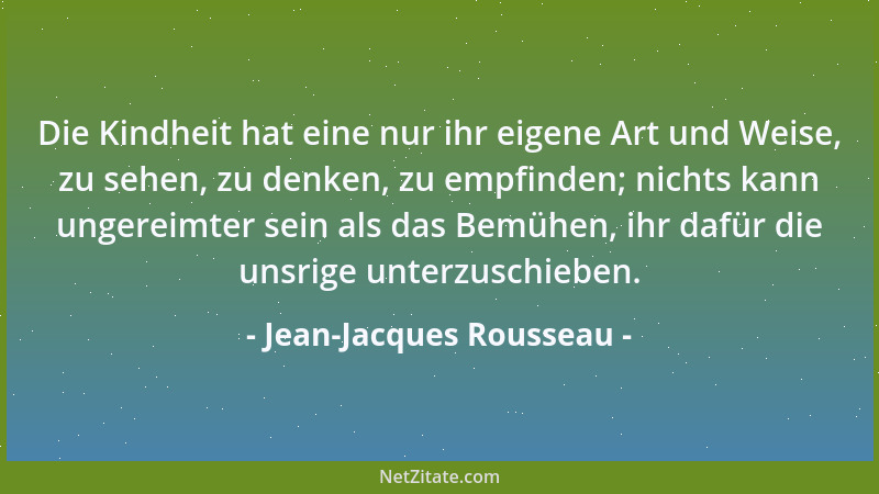 Jean-Jacques Rousseau - Die Kindheit hat eine nur ihr eigene Art und Weise, zu sehen, zu denken, zu empfinden; nichts kann...