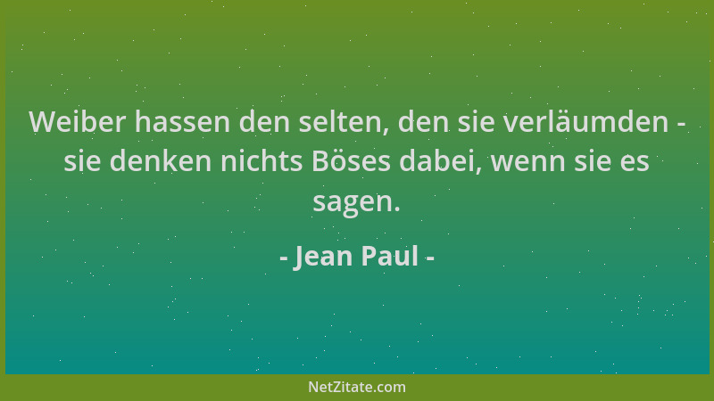 Jean Paul - Weiber hassen den selten, den sie verläumden - sie denken nichts Böses dabei, wenn sie es sagen....